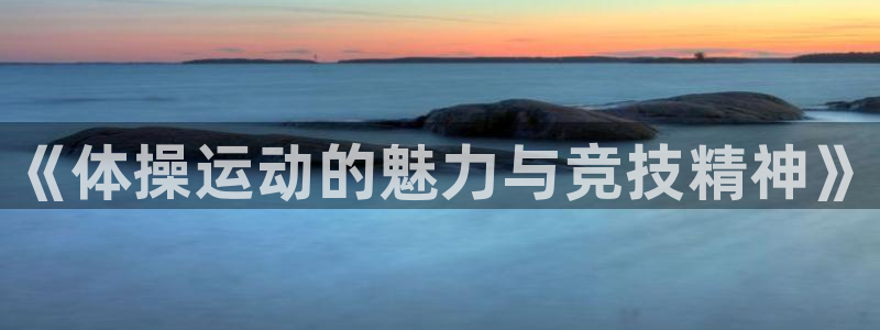 米兰体育官方正版app官方:《体操运动的魅力与竞技精神》