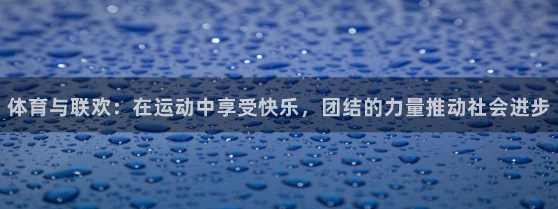 米兰体育官方正版app集团官网首页:体育与联欢:在运动中享受
